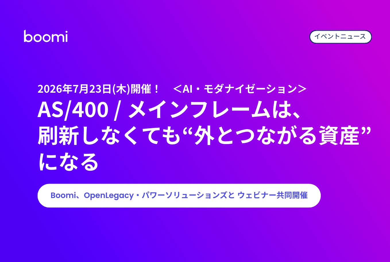 Boomi イベントニュースサムネイル：2026年7月23日開催「AS400/メインフレームは刷新しなくても外とつながる資産になる」Boomi・OpenLegacy・パワーソリューションズ共同ウェビナー